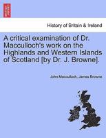 A critical examination of Dr. Macculloch's work on the Highlands and Western Islands of Scotland [by Dr. J. Browne]. 1241316430 Book Cover
