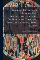 Address Delivered Before The Benevolent Society Of Bowdoin College, Tuesday Evening, Sept. 5, 1826 1179118669 Book Cover