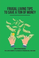 Frugal Living Tips To Save A Ton Of Money: 200 Strategies To Live Simply & Reach Financial Secure: Declutter Your Life B095L2TY5D Book Cover