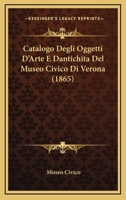 Catalogo Degli Oggetti D'Arte E Dantichita Del Museo Civico Di Verona (1865) 1168115752 Book Cover