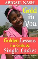 Gold in You: Golden Lessons for Girls and Single Ladies 1495404714 Book Cover