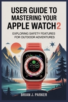 USER GUIDE TO MASTERING YOUR APPLE WATCH ULTRA 2: Exploring Safety Features for Outdoor Adventures B0FDG39WK9 Book Cover