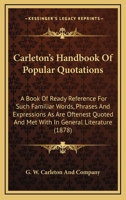 Carleton's Handbook of Popular Quotations: A Book of Ready Reference for Such Familiar Words, Phrases and Expressions as Are Oftenest Quoted and Met w 1164596535 Book Cover