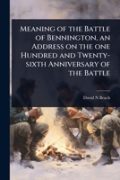 Meaning of the Battle of Bennington, an Address on the one Hundred and Twenty-sixth Anniversary of the Battle 1024093026 Book Cover