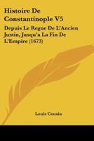 Histoire de Constantinople V5: Depuis Le Regne de L'Ancien Justin, Jusqu'a La Fin de L'Empire (1673) 110476153X Book Cover