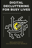 Digital Decluttering for Busy Lives: Reclaim Focus in a Distracted World: Tame your inbox, organize your files, and reduce digital noise for a calmer, more productive life. B0FTRDKYY2 Book Cover