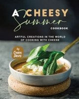 A Cheesy Summer Cookbook: Artful Creations in the World of Cooking with Cheese B0CHL7DCXB Book Cover
