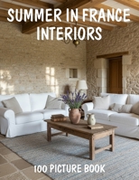 100 Summer in France Interiors: A Picture Book of Summer in France Interiors, Light Filled Spaces, French Country Style and Coastal Charm B0GY8Y5R7H Book Cover
