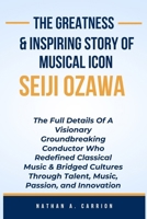 The Greatness & Inspiring Story of Musical Icon Seiji Ozawa: The Full Details Of A Visionary Groundbreaking Conductor Who Redefined Classical Music & B0CVG41QJJ Book Cover