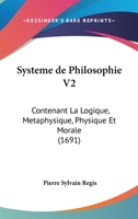 Systeme de Philosophie V2: Contenant La Logique, Metaphysique, Physique Et Morale (1691) 1166196763 Book Cover