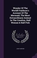 Wonder Of The World!! Fairburn's Account Of The Mermaid, The Most Extraordinary Animal In The Creation, Half Woman & Half Fish 1378533631 Book Cover