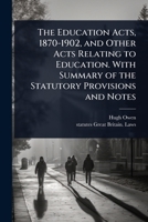 The Education Acts, 1870-1902, and Other Acts Relating to Education. With Summary of the Statutory Provisions and Notes 1024079732 Book Cover