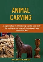 ANIMAL CARVING: A Beginner’s Guide To Animal Carving: Essential Tools, Safety Tips, And Step-By-Step Projects To Master Realistic Wood Animals With Ease B0FRP9K7R1 Book Cover