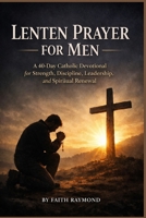 Lenten Prayer for Men: A 40-Day Catholic Devotional for Strength, Discipline, Leadership, and Spiritual Renewal B0GQKVHVXT Book Cover
