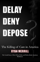 Delay - Deny - Depose: The Killing of Care in America - The Untold Story of How Policy, Profit, and Politics Broke American Healthcare B0G398XMSS Book Cover