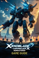 XENOBLADE CHRONICLES X REMASTERED GAME GUIDE: A Step-by-Step Walkthrough Covering Story Quests, Advanced Combat Tactics, Hidden Locations, Rare ... Strategies, and High-Level Skell Battles B0F1K9MRCY Book Cover
