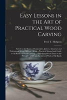 Easy Lessons in the Art of Practical Wood Carving: Suited to the Wants of Carpenters, Joiners, Amateurs and Professional Wood Carvers... 1013610040 Book Cover