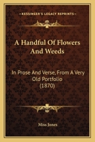 A Handful of Flowers and Weeds, in prose and verse, from a very old Portfolio. By the author of "The False Step and the Sisters," etc. 1241041121 Book Cover