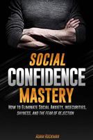 Social Confidence Mastery: How to Eliminate Social Anxiety, Insecurities, Shyness, and the Fear of Rejection 1544996225 Book Cover