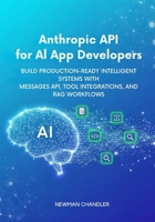 Anthropic API for AI App Developers: Build Production-Ready Intelligent Systems with Messages API, Tool Integrations, and RAG Workflows B0FMN843ZZ Book Cover