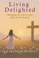 Living Delighted: Releasing the Past to Live Fully in the Present B0FPHFMQX1 Book Cover