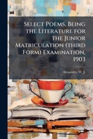 Select Poems; Being the Literature Prescribed for the Junior Matriculation and Junior Leaving Examinations, 1898. Edited With Introd., Notes, and Appendix 101496489X Book Cover