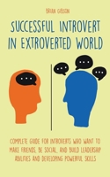 Successful Introvert in Extroverted World Complete guide for introverts who want to make friends, be social, and build leadership abilities and develo B0BNN62BW6 Book Cover