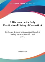 A Discourse On The Early Constitutional History Of Connecticut: Delivered Before The Connecticut Historical Society, Hartford, May 17, 1843 1271451514 Book Cover