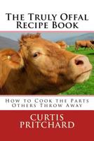 The Truly Offal Recipe Book: How to Cook the Parts Others Throw Away 1511834722 Book Cover