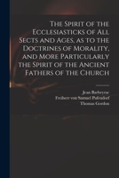 The Spirit of the Ecclesiasticks of all Sects and Ages, as to the Doctrines of Morality, and More Particularly the Spirit of the Ancient Fathers of the Church 1140946269 Book Cover