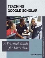 Teaching Google Scholar: A Practical Guide for Librarians 1442243589 Book Cover
