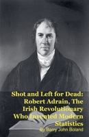 Shot and Left for Dead: Robert Adrain, The Irish Revolutionary Who Invented Modern Statistics B0GX76XT8V Book Cover