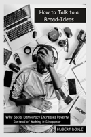 HOW TO TALK TO A BROAD-IDEAS: WHY SOCIAL DEMOCRACY INCREASES POVERTY INSTEAD OF MAKING IT DISAPPEAR B0C4WX22YZ Book Cover