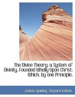 The divine theory: a system of divinity, founded wholly upon Christ : which, by one principle, offers an explanation of all the works of God 1347447210 Book Cover