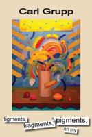 figments, fragments, & pigments, oh my 1500782661 Book Cover