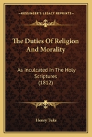 The Duties Of Religion And Morality: As Inculcated In The Holy Scriptures 1165087901 Book Cover