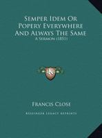 Semper Idem; Or Popery Everywhere and Always the Same 0548738793 Book Cover
