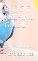 BUDGIE KEEPING GUIDE: Owners Comprehensive Beginners Guide To Train A Healthy Budgie B0BF4DR5ZS Book Cover