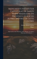 Monuments Inédits Sur L'apostolat De Sainte Marie-madeleine En Provence, Et Sur Les Autres Apôtres De Cette Contrée: Saint Lazare, Saint Maximin, ... Jacobé Et Salomé...... 1020557621 Book Cover