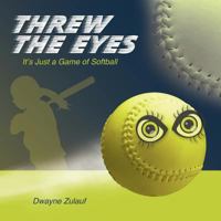 Threw the Eyes: It's Just a Game of Softball 1458206459 Book Cover