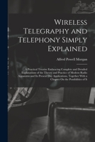 Wireless Telegraphy and Telephony Simply Explained: A Practical Treatise Embracing Complete and Detailed Explanations of the Theory and Practice of Mo 1017660247 Book Cover