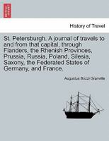 St. Petersburgh: A Journal of Travels to and from That Capital; Through Flanders, the Rhenich Provinces, Prussia, Russia, Poland, Silesia, Saxony, the Federated States of Germany, and France, Volume 2 1240923058 Book Cover