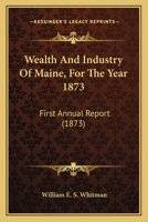 Wealth And Industry Of Maine, For The Year 1873: First Annual Report 1165164140 Book Cover
