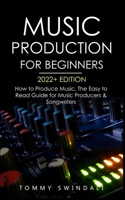 Music Production For Beginners 2022+ Edition: How to Produce Music, The Easy to Read Guide for Music Producers & Songwriters 1914312236 Book Cover