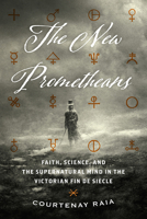 The New Prometheans: Faith, Science, and the Supernatural Mind in the Victorian Fin de Siècle 022663535X Book Cover