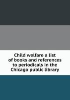 Child Welfare a List of Books and References to Periodicals in the Chicago Public Library 0526496711 Book Cover