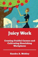 Juicy Work: Creating Fruitful Careers and Cultivating Nourishing Workplaces 1482392208 Book Cover