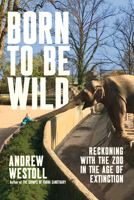 Born to Be Wild: Reckoning with Zoos in the Age of Extinction 0385695322 Book Cover