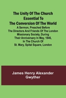 The Unity of the Church Essential to the Conversion of the World; A Sermon, Preached Before the Directors and Friends of the London Missionary ... the Church of St. Mary, Spital Square, London 9362515172 Book Cover