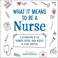 What It Means to Be a Nurse: A Celebration of the Humor, Heart, and Heroes of Every Hospital 1507215347 Book Cover